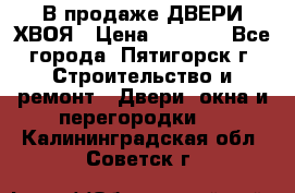  В продаже ДВЕРИ ХВОЯ › Цена ­ 2 300 - Все города, Пятигорск г. Строительство и ремонт » Двери, окна и перегородки   . Калининградская обл.,Советск г.